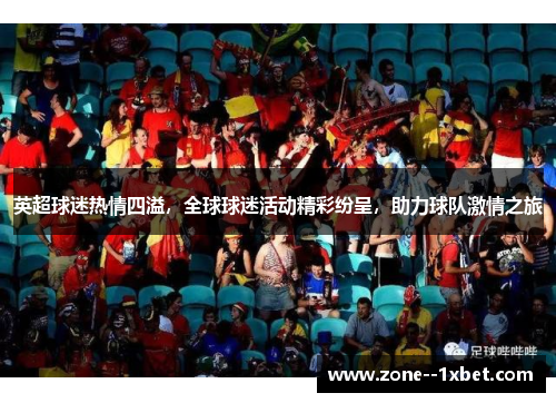 英超球迷热情四溢，全球球迷活动精彩纷呈，助力球队激情之旅