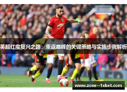 英超红魔复兴之路：重返巅峰的关键策略与实施步骤解析