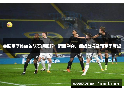 英超赛季终结各队表现回顾：冠军争夺、保级战况及新赛季展望