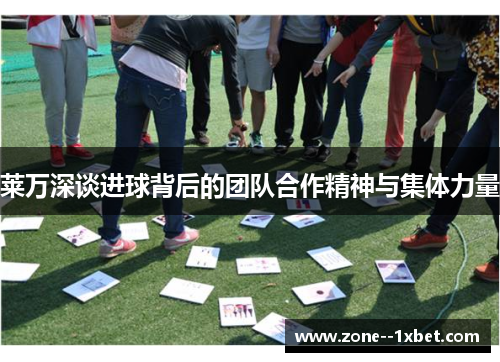 莱万深谈进球背后的团队合作精神与集体力量