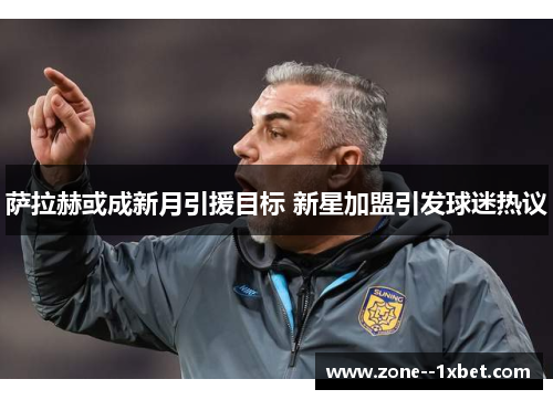 萨拉赫或成新月引援目标 新星加盟引发球迷热议