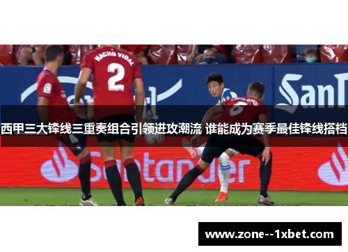 西甲三大锋线三重奏组合引领进攻潮流 谁能成为赛季最佳锋线搭档