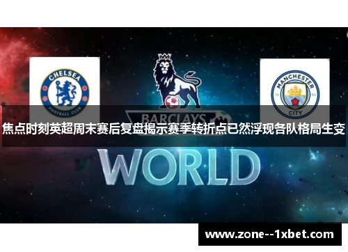 焦点时刻英超周末赛后复盘揭示赛季转折点已然浮现各队格局生变