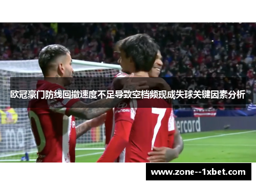 欧冠豪门防线回撤速度不足导致空档频现成失球关键因素分析