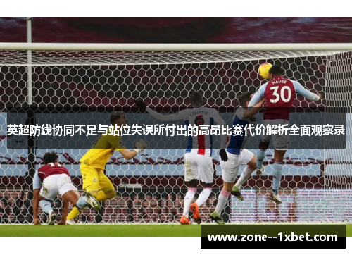 英超防线协同不足与站位失误所付出的高昂比赛代价解析全面观察录