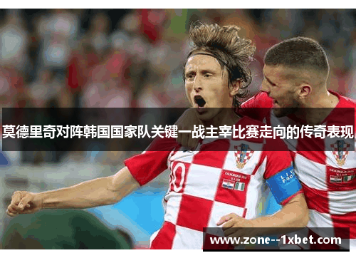莫德里奇对阵韩国国家队关键一战主宰比赛走向的传奇表现