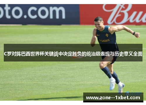 C罗对阵巴西世界杯关键战中决定胜负的统治级表现与历史意义全面