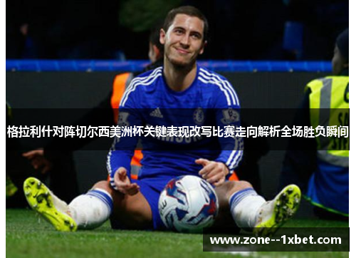 格拉利什对阵切尔西美洲杯关键表现改写比赛走向解析全场胜负瞬间 格拉利什对阵切尔西美洲杯关键表现改写比赛走向解析全场胜负瞬间
