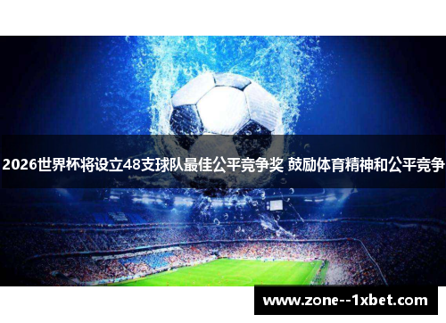 2026世界杯将设立48支球队最佳公平竞争奖 鼓励体育精神和公平竞争