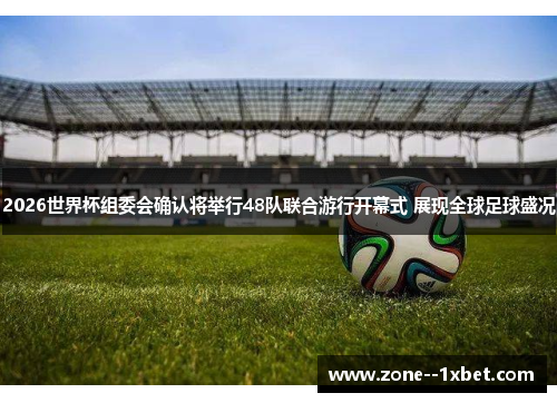 2026世界杯组委会确认将举行48队联合游行开幕式 展现全球足球盛况