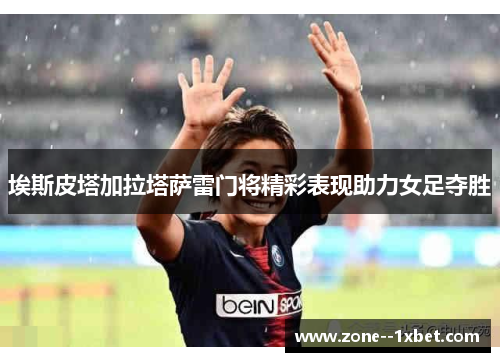 埃斯皮塔加拉塔萨雷门将精彩表现助力女足夺胜 埃斯皮塔加拉塔萨雷门将精彩表现助力女足夺胜