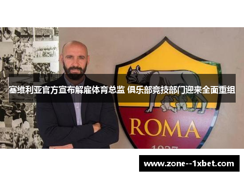 塞维利亚官方宣布解雇体育总监 俱乐部竞技部门迎来全面重组