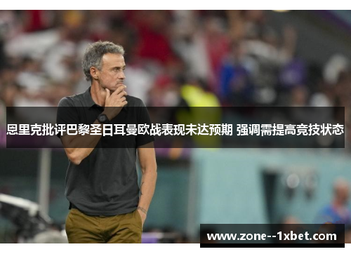 恩里克批评巴黎圣日耳曼欧战表现未达预期 强调需提高竞技状态