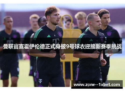 曼联官宣霍伊伦德正式身披9号球衣迎接新赛季挑战 曼联官宣霍伊伦德正式身披9号球衣迎接新赛季挑战