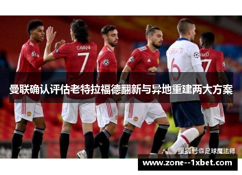 曼联确认评估老特拉福德翻新与异地重建两大方案 曼联确认评估老特拉福德翻新与异地重建两大方案