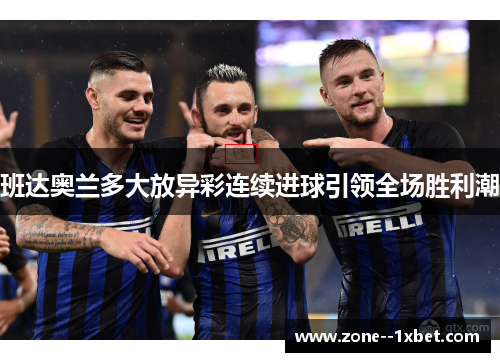 班达奥兰多大放异彩连续进球引领全场胜利潮