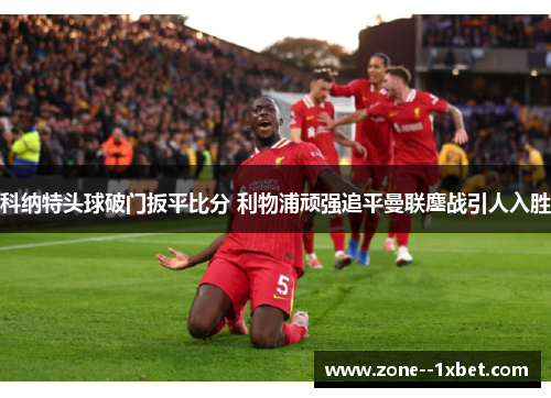 科纳特头球破门扳平比分 利物浦顽强追平曼联鏖战引人入胜