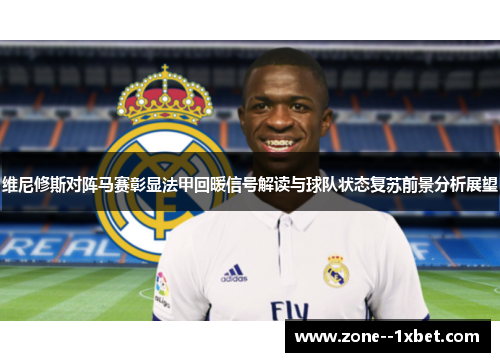 维尼修斯对阵马赛彰显法甲回暖信号解读与球队状态复苏前景分析展望 维尼修斯对阵马赛彰显法甲回暖信号解读与球队状态复苏前景分析展望