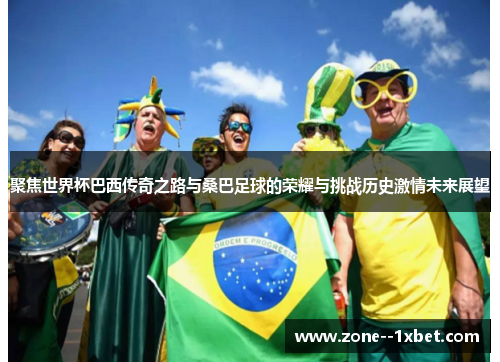 聚焦世界杯巴西传奇之路与桑巴足球的荣耀与挑战历史激情未来展望 聚焦世界杯巴西传奇之路与桑巴足球的荣耀与挑战历史激情未来展望