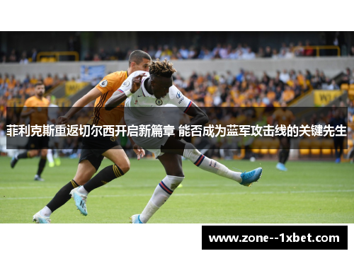 菲利克斯重返切尔西开启新篇章 能否成为蓝军攻击线的关键先生