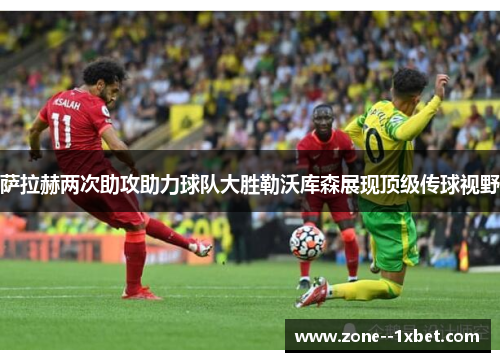 萨拉赫两次助攻助力球队大胜勒沃库森展现顶级传球视野