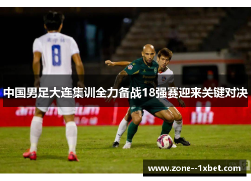 中国男足大连集训全力备战18强赛迎来关键对决 中国男足大连集训全力备战18强赛迎来关键对决
