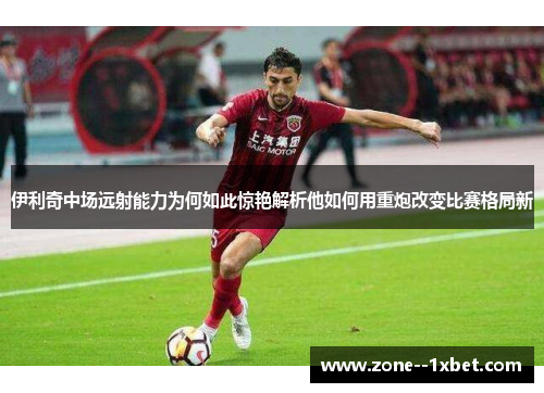伊利奇中场远射能力为何如此惊艳解析他如何用重炮改变比赛格局新 伊利奇中场远射能力为何如此惊艳解析他如何用重炮改变比赛格局新