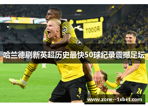 哈兰德刷新英超历史最快50球纪录震撼足坛