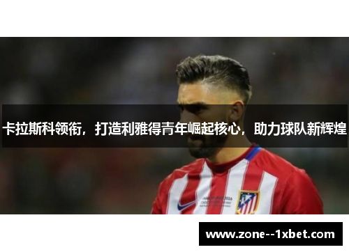 卡拉斯科领衔，打造利雅得青年崛起核心，助力球队新辉煌