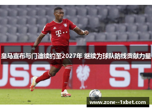 皇马宣布与门迪续约至2027年 继续为球队防线贡献力量