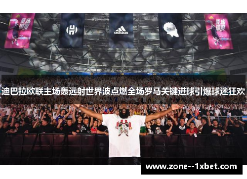 迪巴拉欧联主场轰远射世界波点燃全场罗马关键进球引爆球迷狂欢