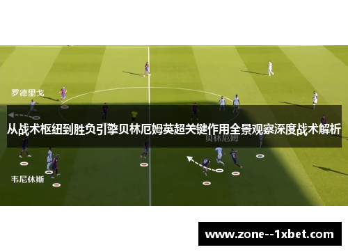 从战术枢纽到胜负引擎贝林厄姆英超关键作用全景观察深度战术解析