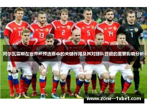 阿尔瓦雷斯在世界杯预选赛中的关键作用及其对球队晋级的重要影响分析