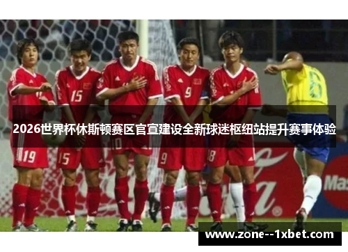 2026世界杯休斯顿赛区官宣建设全新球迷枢纽站提升赛事体验 2026世界杯休斯顿赛区官宣建设全新球迷枢纽站提升赛事体验