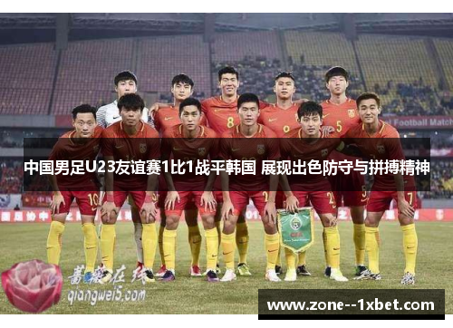 中国男足U23友谊赛1比1战平韩国 展现出色防守与拼搏精神 中国男足U23友谊赛1比1战平韩国 展现出色防守与拼搏精神