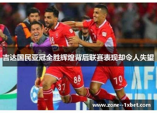 吉达国民亚冠全胜辉煌背后联赛表现却令人失望