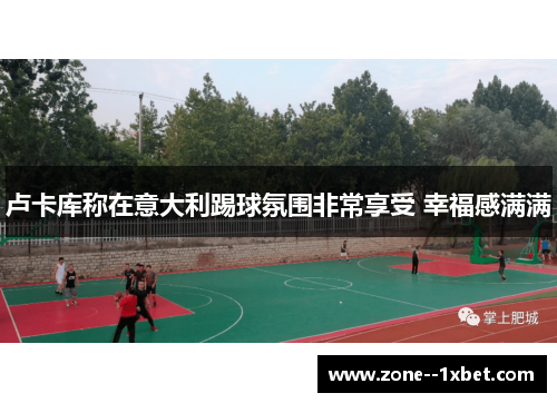 卢卡库称在意大利踢球氛围非常享受 幸福感满满