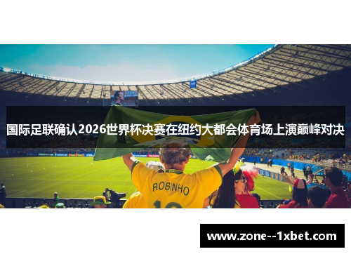 国际足联确认2026世界杯决赛在纽约大都会体育场上演巅峰对决 国际足联确认2026世界杯决赛在纽约大都会体育场上演巅峰对决
