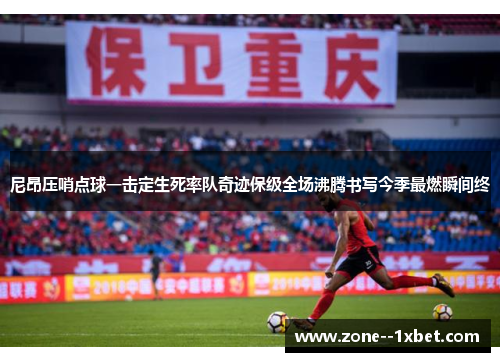 尼昂压哨点球一击定生死率队奇迹保级全场沸腾书写今季最燃瞬间终