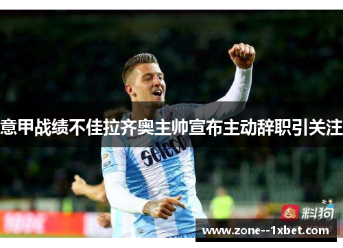 意甲战绩不佳拉齐奥主帅宣布主动辞职引关注