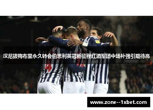 汉尼拔梅布里永久转会伯恩利英冠新征程红酒军团中场补强引期待高 汉尼拔梅布里永久转会伯恩利英冠新征程红酒军团中场补强引期待高