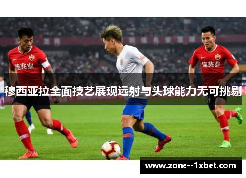 穆西亚拉全面技艺展现远射与头球能力无可挑剔 穆西亚拉全面技艺展现远射与头球能力无可挑剔