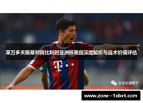莱万多夫斯基对阵比利时亚洲杯表现深度解析与战术价值评估 莱万多夫斯基对阵比利时亚洲杯表现深度解析与战术价值评估