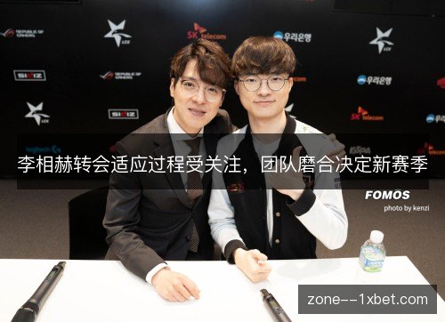 李相赫转会适应过程受关注,团队磨合决定新赛季 李相赫转会适应过程受关注,团队磨合决定新赛季